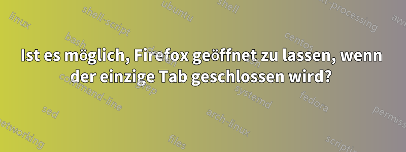 Ist es möglich, Firefox geöffnet zu lassen, wenn der einzige Tab geschlossen wird?