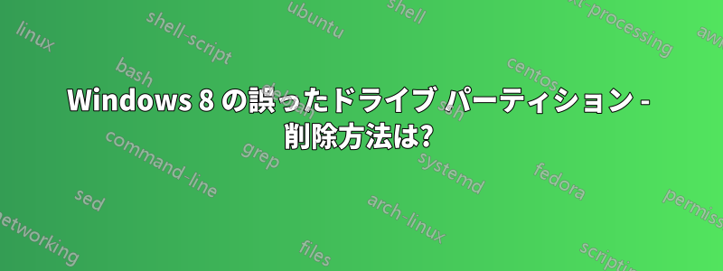 Windows 8 の誤ったドライブ パーティション - 削除方法は?