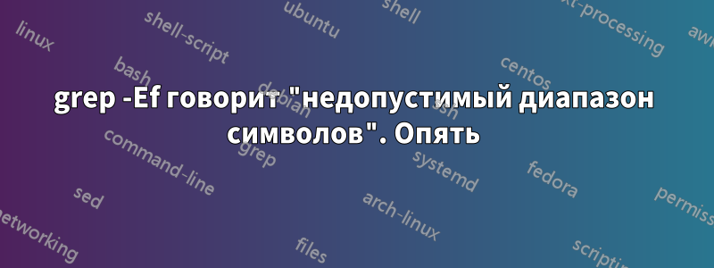 grep -Ef говорит "недопустимый диапазон символов". Опять