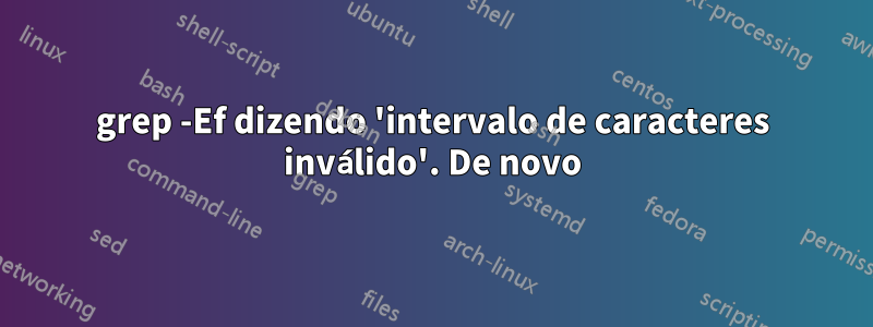 grep -Ef dizendo 'intervalo de caracteres inválido'. De novo