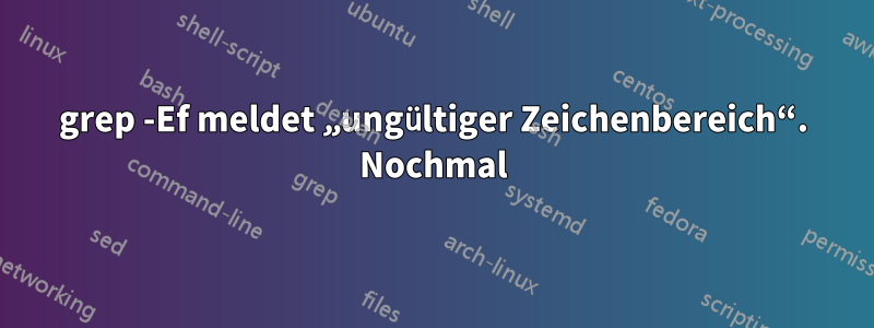 grep -Ef meldet „ungültiger Zeichenbereich“. Nochmal