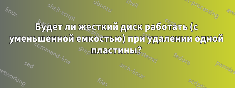 Будет ли жесткий диск работать (с уменьшенной емкостью) при удалении одной пластины?