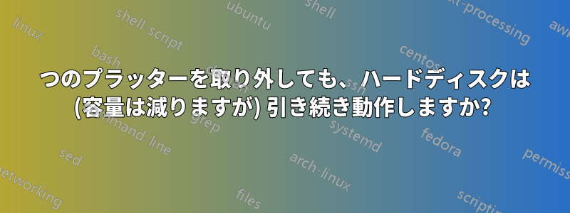 1 つのプラッターを取り外しても、ハードディスクは (容量は減りますが) 引き続き動作しますか?