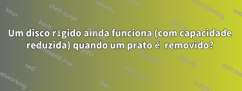 Um disco rígido ainda funciona (com capacidade reduzida) quando um prato é removido?