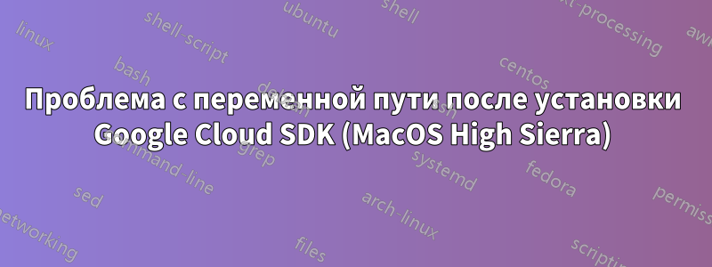 Проблема с переменной пути после установки Google Cloud SDK (MacOS High Sierra)