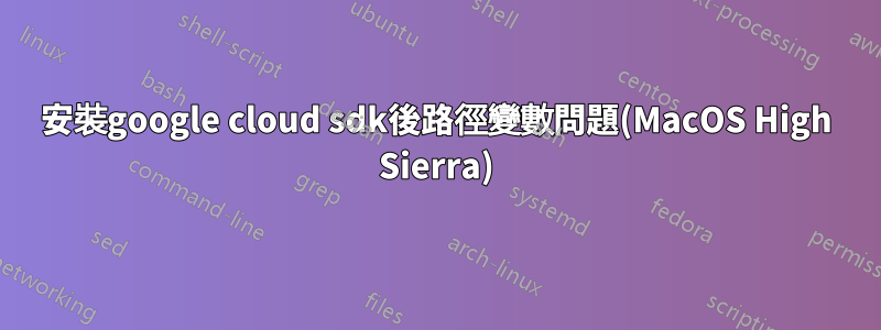 安裝google cloud sdk後路徑變數問題(MacOS High Sierra)