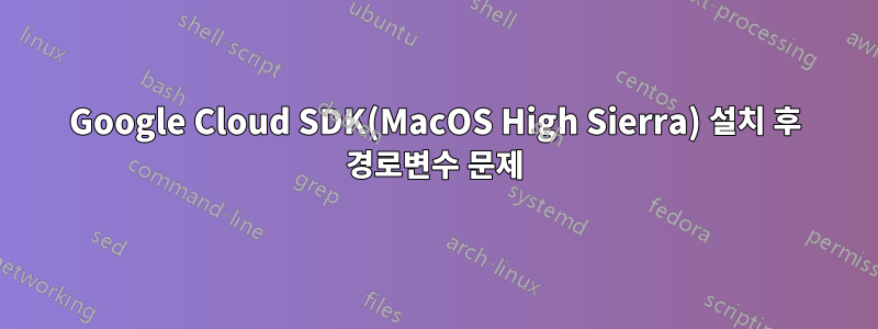 Google Cloud SDK(MacOS High Sierra) 설치 후 경로변수 문제