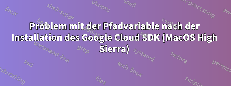 Problem mit der Pfadvariable nach der Installation des Google Cloud SDK (MacOS High Sierra)