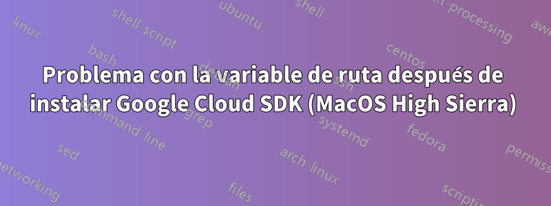 Problema con la variable de ruta después de instalar Google Cloud SDK (MacOS High Sierra)