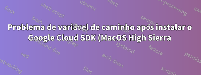 Problema de variável de caminho após instalar o Google Cloud SDK (MacOS High Sierra)
