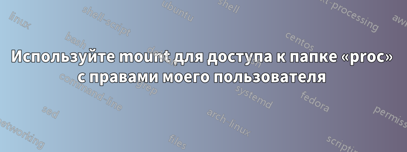 Используйте mount для доступа к папке «proc» с правами моего пользователя