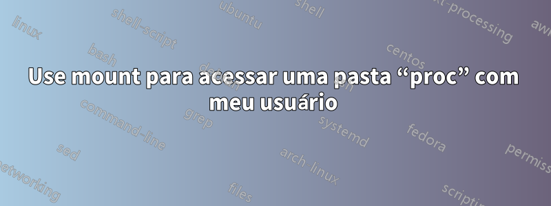 Use mount para acessar uma pasta “proc” com meu usuário