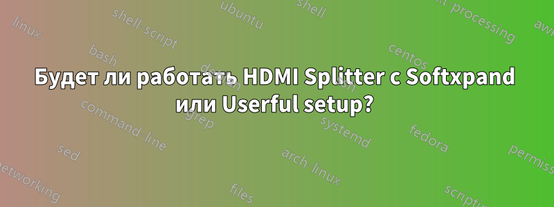 Будет ли работать HDMI Splitter с Softxpand или Userful setup?