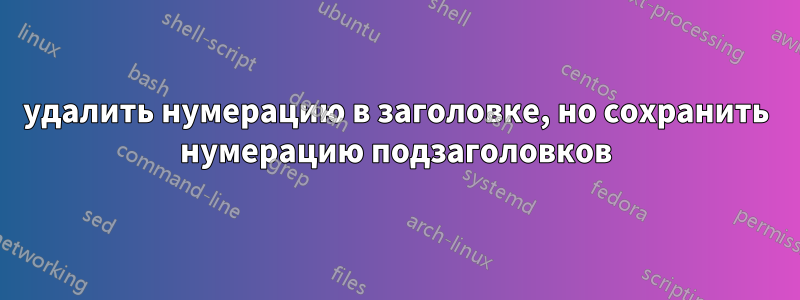 удалить нумерацию в заголовке, но сохранить нумерацию подзаголовков