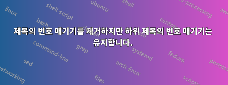 제목의 번호 매기기를 제거하지만 하위 제목의 번호 매기기는 유지합니다.