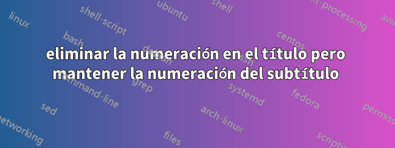 eliminar la numeración en el título pero mantener la numeración del subtítulo