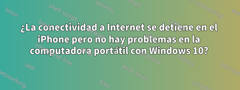 ¿La conectividad a Internet se detiene en el iPhone pero no hay problemas en la computadora portátil con Windows 10?