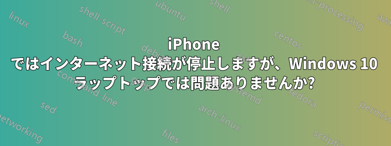 iPhone ではインターネット接続が停止しますが、Windows 10 ラップトップでは問題ありませんか?