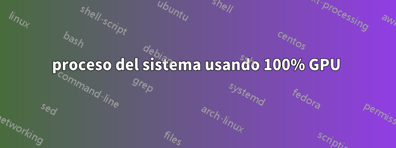 proceso del sistema usando 100% GPU