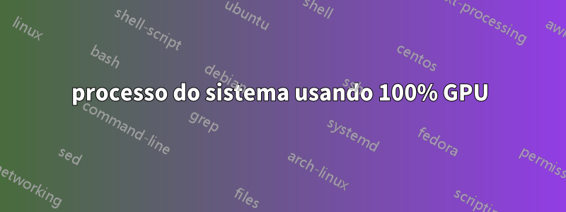 processo do sistema usando 100% GPU