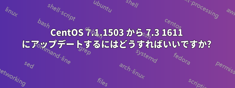 CentOS 7.1.1503 から 7.3 1611 にアップデートするにはどうすればいいですか?