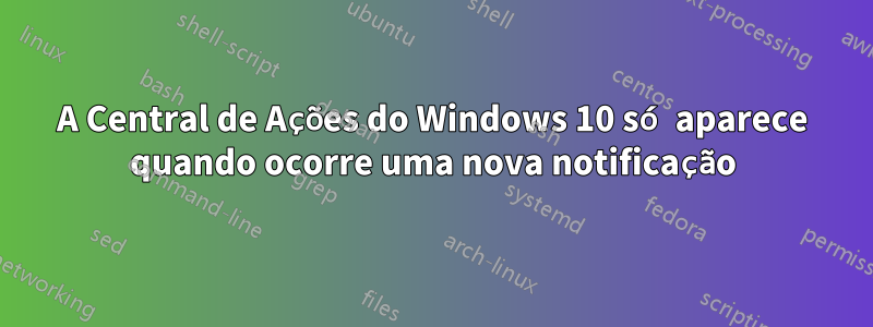 A Central de Ações do Windows 10 só aparece quando ocorre uma nova notificação