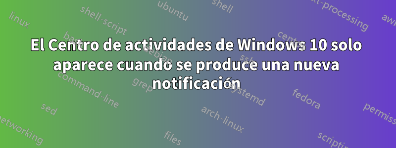 El Centro de actividades de Windows 10 solo aparece cuando se produce una nueva notificación