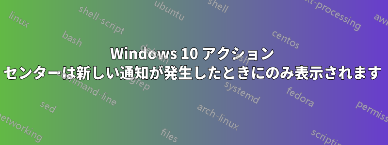 Windows 10 アクション センターは新しい通知が発生したときにのみ表示されます