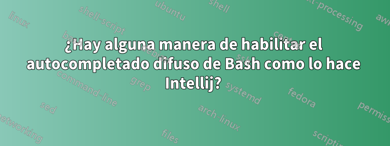 ¿Hay alguna manera de habilitar el autocompletado difuso de Bash como lo hace Intellij?