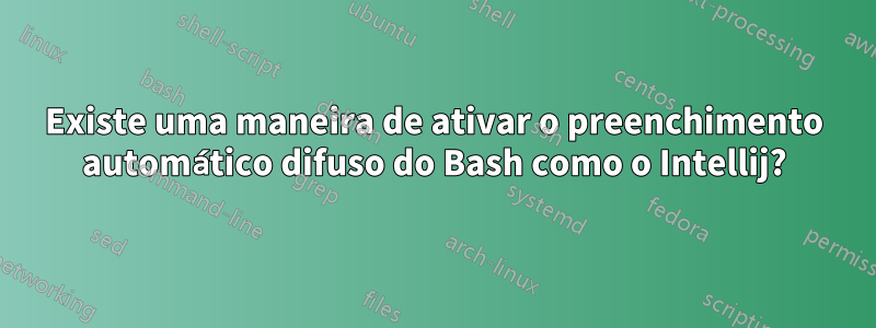 Existe uma maneira de ativar o preenchimento automático difuso do Bash como o Intellij?