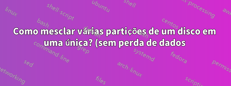 Como mesclar várias partições de um disco em uma única? (sem perda de dados)