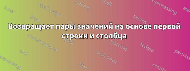 Возвращает пары значений на основе первой строки и столбца