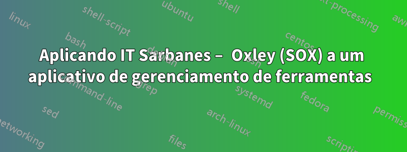 Aplicando IT Sarbanes – Oxley (SOX) a um aplicativo de gerenciamento de ferramentas 