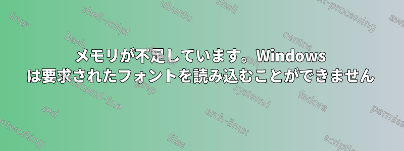 メモリが不足しています。Windows は要求されたフォントを読み込むことができません