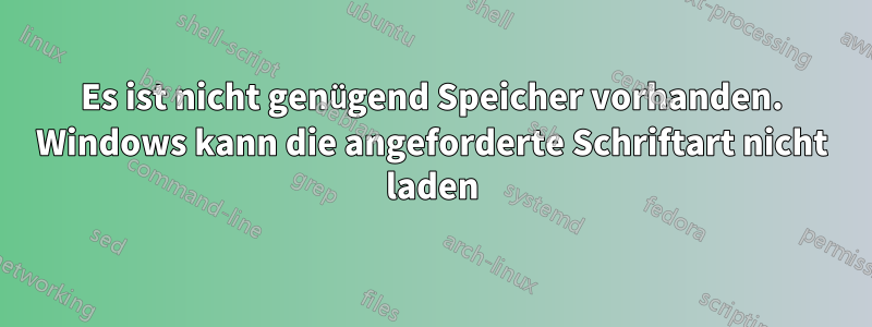 Es ist nicht genügend Speicher vorhanden. Windows kann die angeforderte Schriftart nicht laden