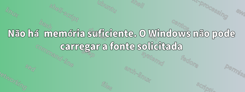 Não há memória suficiente. O Windows não pode carregar a fonte solicitada