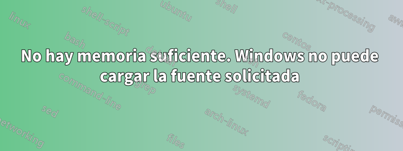 No hay memoria suficiente. Windows no puede cargar la fuente solicitada