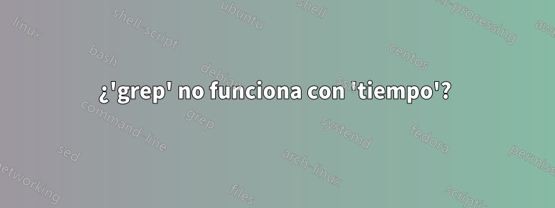 ¿'grep' no funciona con 'tiempo'?