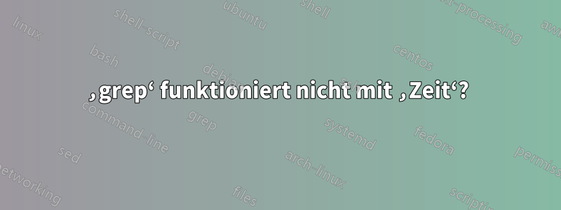 ‚grep‘ funktioniert nicht mit ‚Zeit‘?