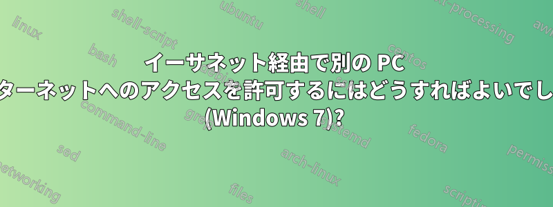 イーサネット経由で別の PC にインターネットへのアクセスを許可するにはどうすればよいでしょうか (Windows 7)?