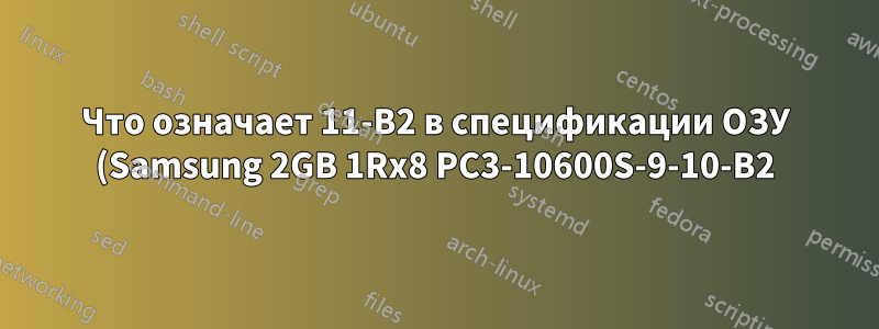 Что означает 11-B2 в спецификации ОЗУ (Samsung 2GB 1Rx8 PC3-10600S-9-10-B2)