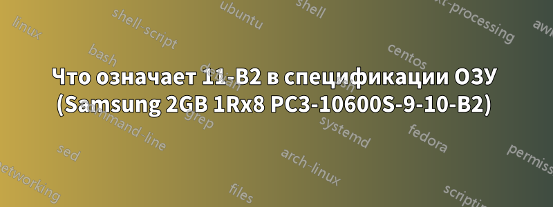 Что означает 11-B2 в спецификации ОЗУ (Samsung 2GB 1Rx8 PC3-10600S-9-10-B2)