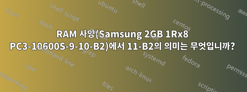 RAM 사양(Samsung 2GB 1Rx8 PC3-10600S-9-10-B2)에서 11-B2의 의미는 무엇입니까?