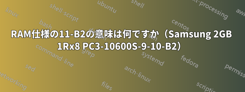 RAM仕様の11-B2の意味は何ですか（Samsung 2GB 1Rx8 PC3-10600S-9-10-B2）