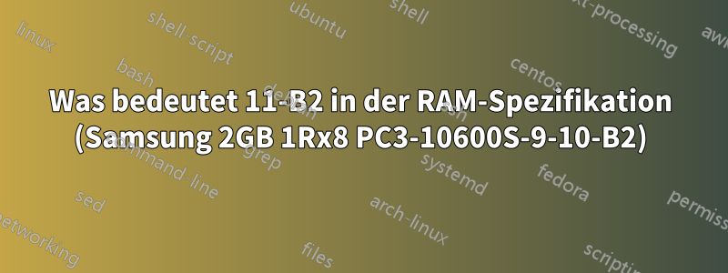 Was bedeutet 11-B2 in der RAM-Spezifikation (Samsung 2GB 1Rx8 PC3-10600S-9-10-B2)