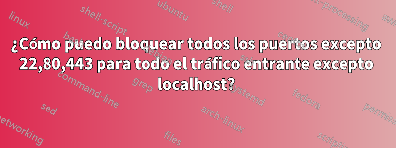 ¿Cómo puedo bloquear todos los puertos excepto 22,80,443 para todo el tráfico entrante excepto localhost?