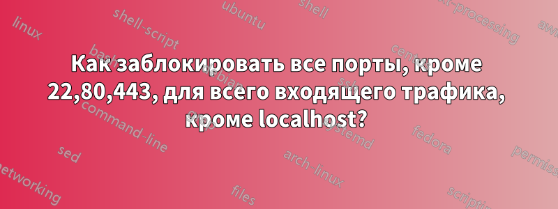 Как заблокировать все порты, кроме 22,80,443, для всего входящего трафика, кроме localhost?