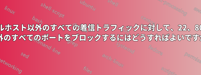 ローカルホスト以外のすべての着信トラフィックに対して、22、80、443 以外のすべてのポートをブロックするにはどうすればよいですか?