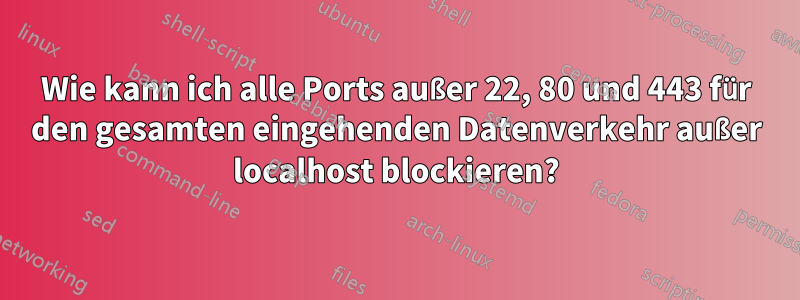 Wie kann ich alle Ports außer 22, 80 und 443 für den gesamten eingehenden Datenverkehr außer localhost blockieren?