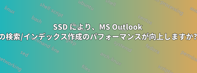 SSD により、MS Outlook の検索/インデックス作成のパフォーマンスが向上しますか?